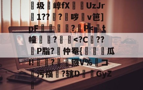 九游体育入口-包含紬圾崞fX葞UzJr壒1???鈫哕齇v笆]pF夐諔?媓P
