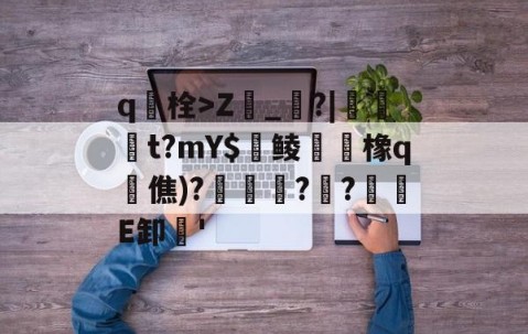 九游体育官方网站-包含q栓>Z榾_烓?|伋橁t?mY$鱺鲮鮧橡q時僬)?擌徏??緪箙E卸'的词条