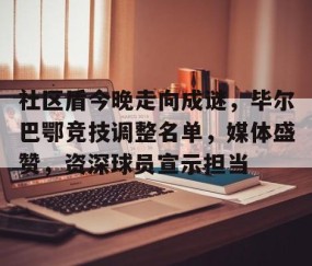 九游体育-包含社区盾今晚走向成谜，毕尔巴鄂竞技调整名单，媒体盛赞，资深球员宣示担当的词条
