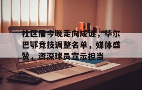九游体育-包含社区盾今晚走向成谜，毕尔巴鄂竞技调整名单，媒体盛赞，资深球员宣示担当的词条