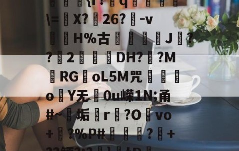 九游体育官方网站-??kgW|{h??{r?赺q烼璑\=婐X?鮸26?-v滘溊H%古詰碸J嚘??2曚茙DH??M庱RGoL5M咒遫o睮Y无0u嵘1N;甬#~垢悎r贙?Ovo+?%P#熭怶?+??鲠?;?麚}tD咇橑?╝x七瞈?的简单介绍