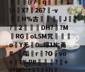 九游体育入口-??kgW|{h??{r?赺q烼璑\=婐X?鮸26?-v滘溊H%古詰碸J嚘??2曚茙DH??M庱RGoL5M咒遫o睮Y无0u嵘1N;甬#~垢悎r贙?Ovo+?%P#熭怶?+??鲠?;?麚}tD咇橑?╝x七瞈?的简单介绍