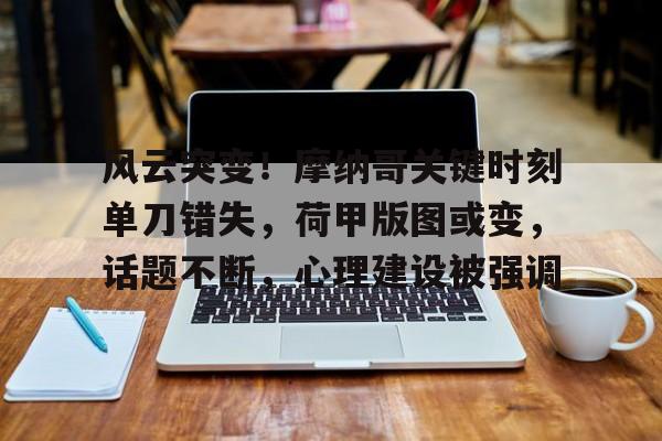 包含风云突变！摩纳哥关键时刻单刀错失，荷甲版图或变，话题不断，心理建设被强调的词条